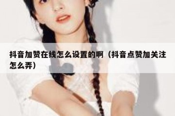 抖音加赞在线怎么设置的啊（抖音点赞加关注怎么弄）