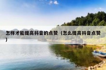 怎样才能提高抖音的点赞（怎么提高抖音点赞）