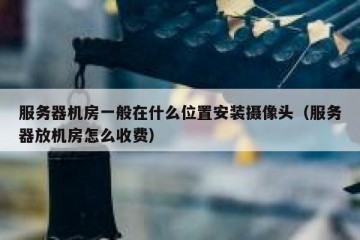 服务器机房一般在什么位置安装摄像头（服务器放机房怎么收费）