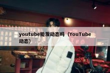 youtube能发动态吗（YouTube动态）