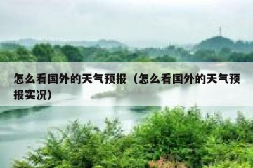 怎么看国外的天气预报（怎么看国外的天气预报实况）