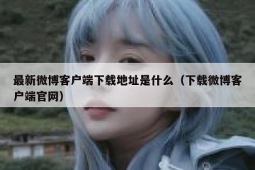 最新微博客户端下载地址是什么（下载微博客户端官网）