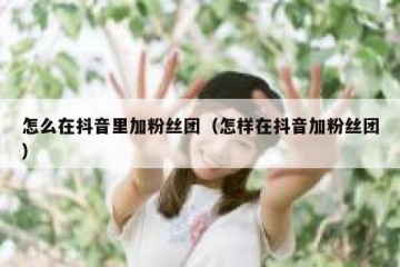 怎么在抖音里加粉丝团（怎样在抖音加粉丝团）