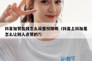 抖音加赞在线怎么设置权限呢（抖音上抖加是怎么让别人点赞的?）