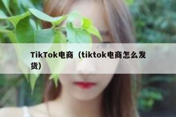 TikTok电商（tiktok电商怎么发货）