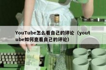 YouTube怎么看自己的评论（youtube如何查看自己的评论）