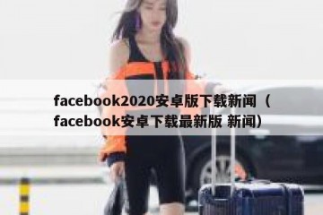 facebook2020安卓版下载新闻（facebook安卓下载最新版 新闻）