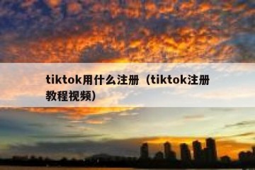 tiktok用什么注册（tiktok注册教程视频）