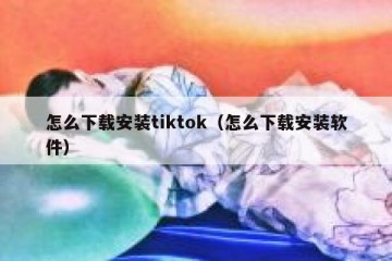 怎么下载安装tiktok（怎么下载安装软件）