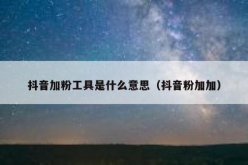 抖音加粉工具是什么意思（抖音粉加加）