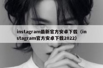 instagram最新官方安卓下载（instagram官方安卓下载2022）