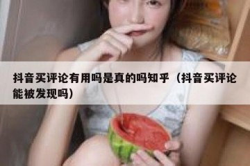 抖音买评论有用吗是真的吗知乎（抖音买评论能被发现吗）