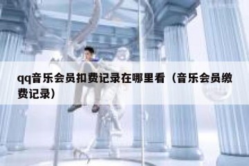 qq音乐会员扣费记录在哪里看（音乐会员缴费记录）