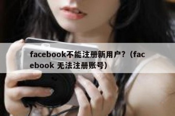 facebook不能注册新用户?（facebook 无法注册账号）