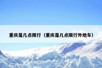 重庆是几点限行（重庆是几点限行外地车）