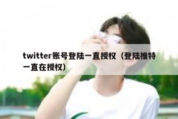 twitter账号登陆一直授权（登陆推特一直在授权）