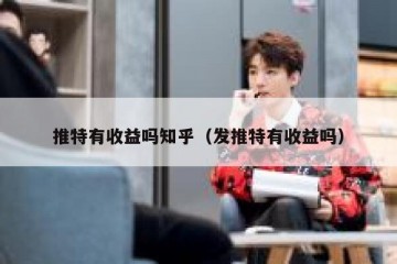 推特有收益吗知乎（发推特有收益吗）