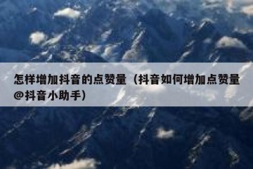 怎样增加抖音的点赞量（抖音如何增加点赞量@抖音小助手）
