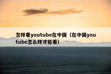 怎样看youtube在中国（在中国youtube怎么样才能看）