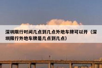深圳限行时间几点到几点外地车牌可以开（深圳限行外地车牌是几点到几点）