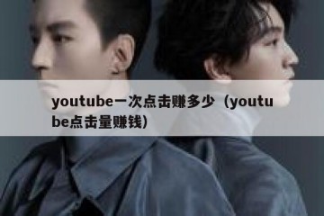 youtube一次点击赚多少（youtube点击量赚钱）