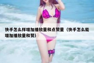 快手怎么样增加播放量和点赞量（快手怎么能增加播放量和赞）
