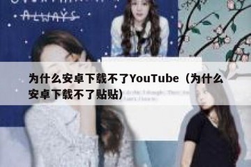 为什么安卓下载不了YouTube（为什么安卓下载不了贴贴）