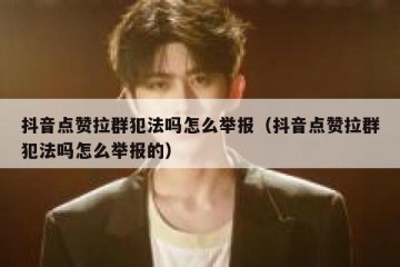 抖音点赞拉群犯法吗怎么举报（抖音点赞拉群犯法吗怎么举报的）