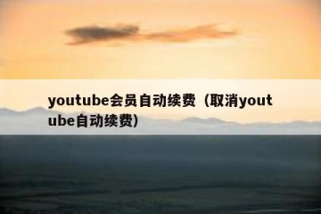 youtube会员自动续费（取消youtube自动续费）