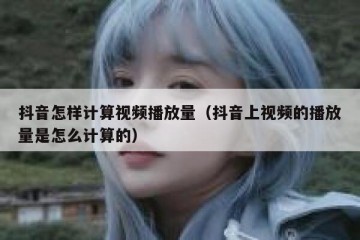 抖音怎样计算视频播放量（抖音上视频的播放量是怎么计算的）