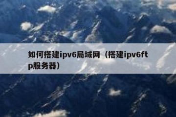 如何搭建ipv6局域网（搭建ipv6ftp服务器）