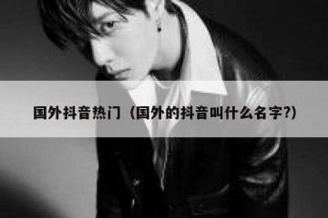 国外抖音热门（国外的抖音叫什么名字?）