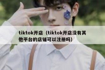 tiktok开店（tiktok开店没有其他平台的店铺可以注册吗）