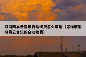 取消网易云音乐自动续费怎么取消（怎样取消网易云音乐的自动续费）