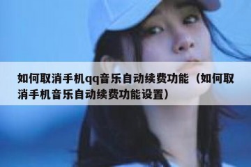如何取消手机qq音乐自动续费功能（如何取消手机音乐自动续费功能设置）