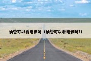 油管可以看电影吗（油管可以看电影吗?）