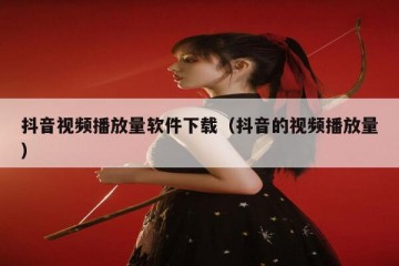 抖音视频播放量软件下载（抖音的视频播放量）