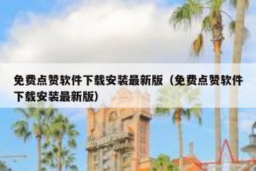免费点赞软件下载安装最新版（免费点赞软件下载安装最新版）