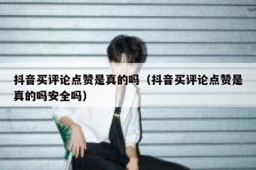 抖音买评论点赞是真的吗（抖音买评论点赞是真的吗安全吗）