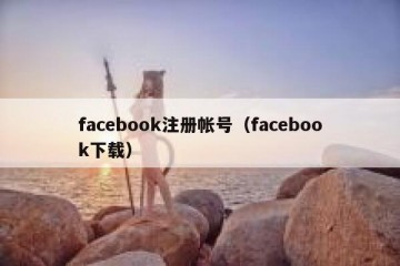 facebook注册帐号（facebook下载）