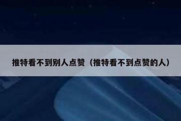 推特看不到别人点赞（推特看不到点赞的人）