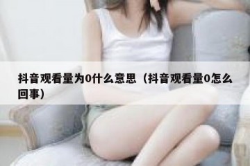 抖音观看量为0什么意思（抖音观看量0怎么回事）