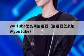 youtube怎么用加速器（加速器怎么加速youtube）