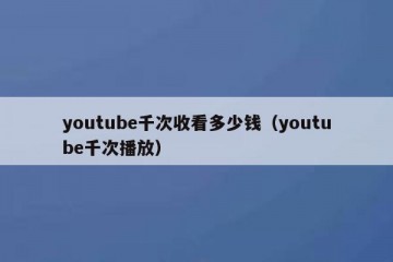 youtube千次收看多少钱（youtube千次播放）