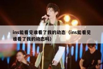 ins能看见谁看了我的动态（ins能看见谁看了我的动态吗）