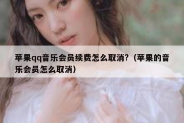 苹果qq音乐会员续费怎么取消?（苹果的音乐会员怎么取消）