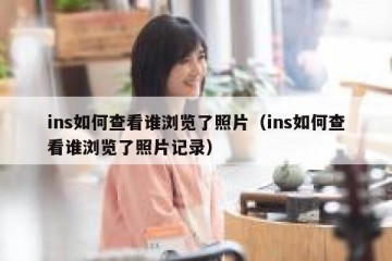 ins如何查看谁浏览了照片（ins如何查看谁浏览了照片记录）