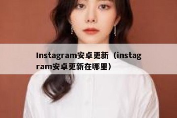 Instagram安卓更新（instagram安卓更新在哪里）