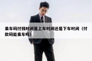 乘车码付钱时间是上车时间还是下车时间（付款码能乘车吗）