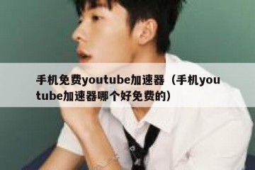 手机免费youtube加速器（手机youtube加速器哪个好免费的）